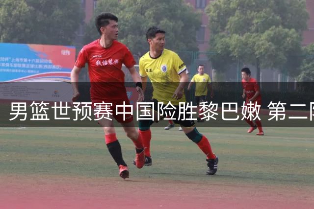 男篮世预赛中国险胜黎巴嫩 第二阶段两战全胜